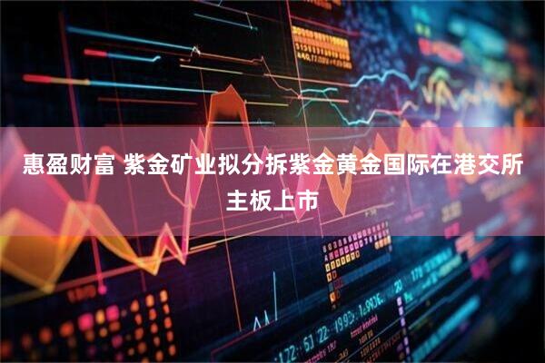 惠盈财富 紫金矿业拟分拆紫金黄金国际在港交所主板上市