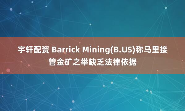 宇轩配资 Barrick Mining(B.US)称马里接管金矿之举缺乏法律依据
