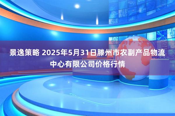 景逸策略 2025年5月31日滕州市农副产品物流中心有限公司价格行情