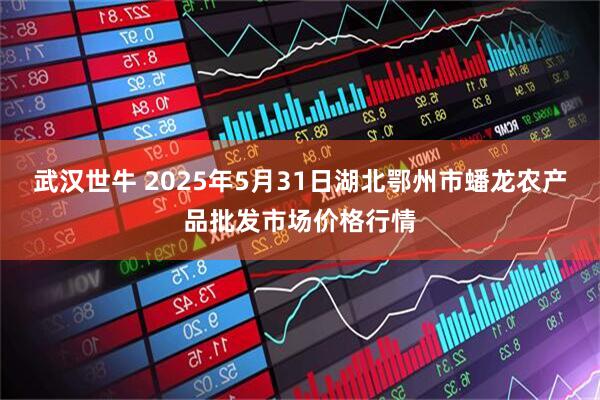 武汉世牛 2025年5月31日湖北鄂州市蟠龙农产品批发市场价格行情