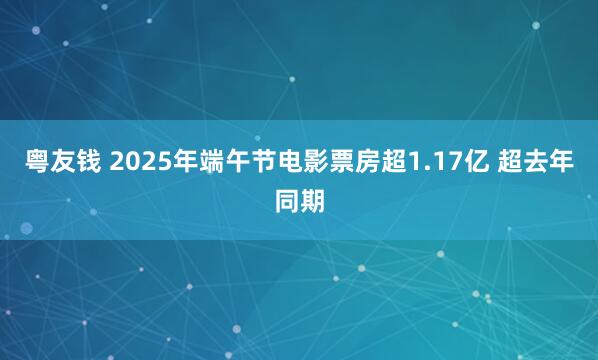 粤友钱 2025年端午节电影票房超1.17亿 超去年同期