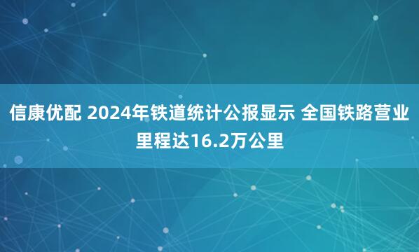 信康优配 2024年铁道统计公报显示 全国铁路营业里程达16.2万公里