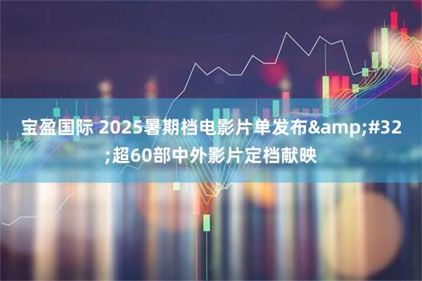 宝盈国际 2025暑期档电影片单发布&#32;超60部中外影片定档献映