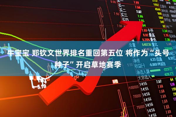 牛宝宝 郑钦文世界排名重回第五位 将作为“头号种子”开启草地赛季