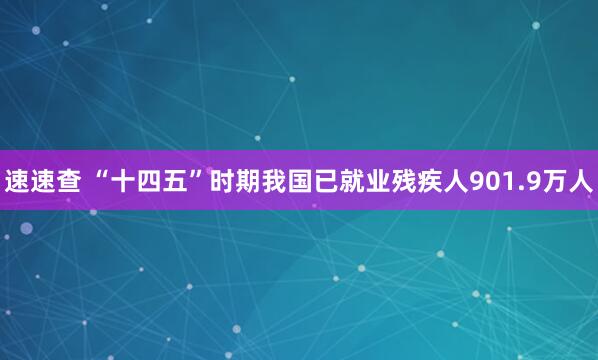 速速查 “十四五”时期我国已就业残疾人901.9万人