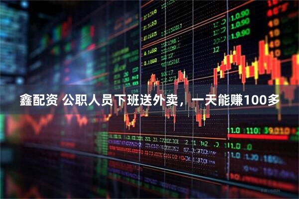 鑫配资 公职人员下班送外卖，一天能赚100多