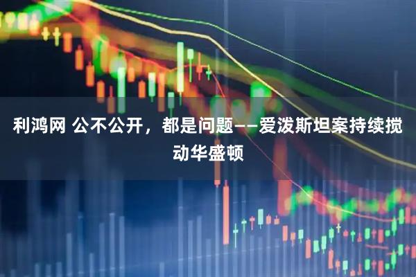 利鸿网 公不公开，都是问题——爱泼斯坦案持续搅动华盛顿