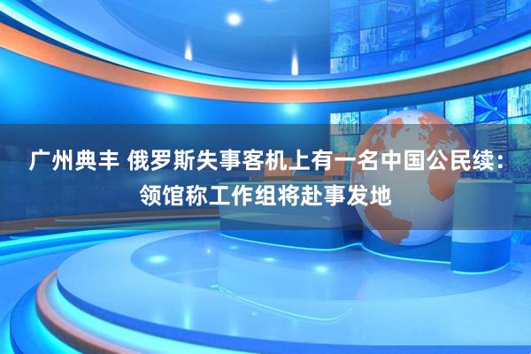 广州典丰 俄罗斯失事客机上有一名中国公民续：领馆称工作组将赴事发地