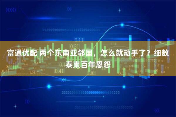 富通优配 两个东南亚邻国，怎么就动手了？细数泰柬百年恩怨