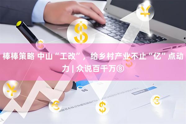 棒棒策略 中山“工改”，给乡村产业不止“亿”点动力 | 众说百千万⑧