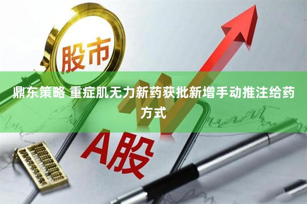 鼎东策略 重症肌无力新药获批新增手动推注给药方式