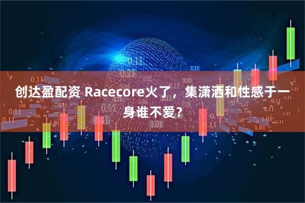 创达盈配资 Racecore火了，集潇洒和性感于一身谁不爱？