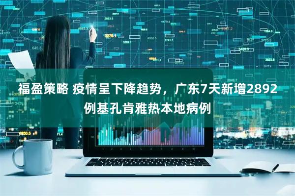 福盈策略 疫情呈下降趋势，广东7天新增2892例基孔肯雅热本地病例