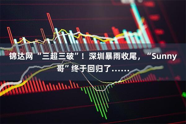 锦达网 “三超三破”！深圳暴雨收尾，“Sunny哥”终于回归了……