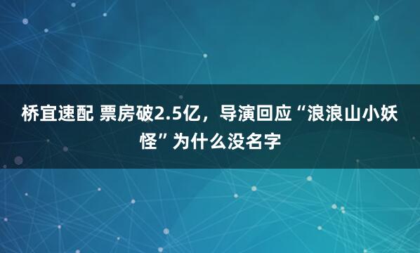 桥宜速配 票房破2.5亿，导演回应“浪浪山小妖怪”为什么没名字