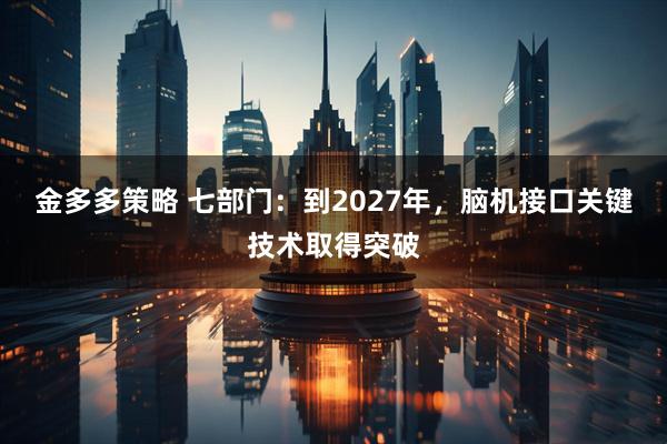 金多多策略 七部门：到2027年，脑机接口关键技术取得突破
