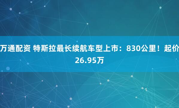 万通配资 特斯拉最长续航车型上市：830公里！起价26.95万