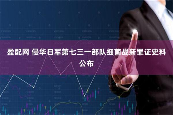 盈配网 侵华日军第七三一部队细菌战新罪证史料公布