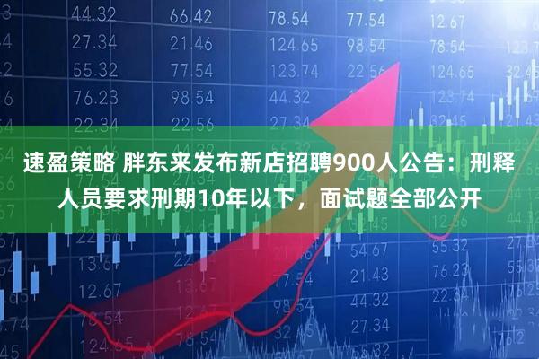 速盈策略 胖东来发布新店招聘900人公告：刑释人员要求刑期10年以下，面试题全部公开