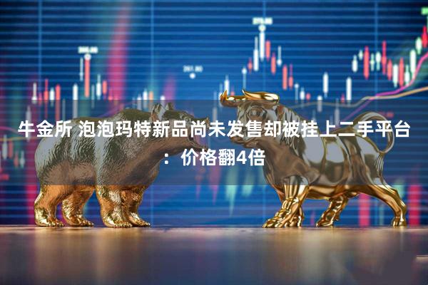 牛金所 泡泡玛特新品尚未发售却被挂上二手平台：价格翻4倍