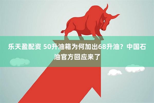 乐天盈配资 50升油箱为何加出68升油?中国石油官方回应来了