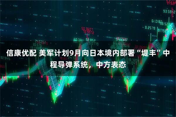 信康优配 美军计划9月向日本境内部署“堤丰”中程导弹系统，中方表态
