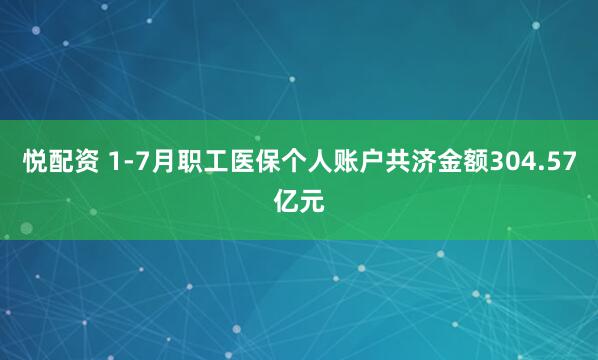 悦配资 1-7月职工医保个人账户共济金额304.57亿元