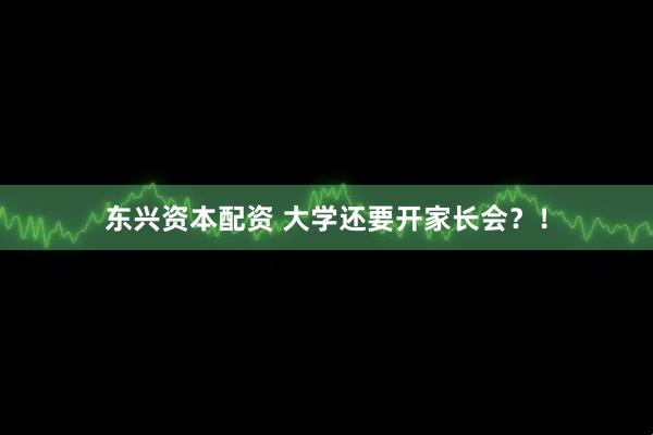 东兴资本配资 大学还要开家长会？！