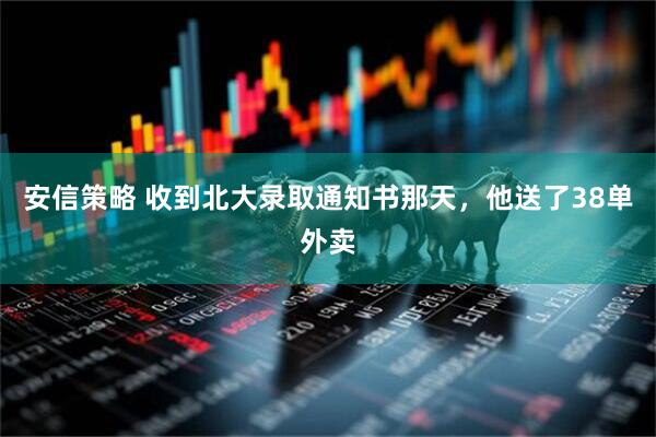 安信策略 收到北大录取通知书那天,他送了38单外卖