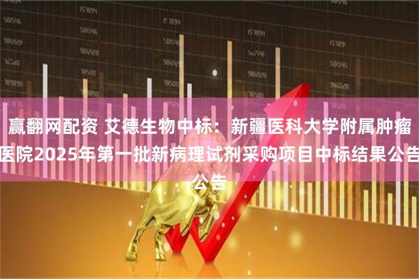 赢翻网配资 艾德生物中标:新疆医科大学附属肿瘤医院2025年第一批新病理试剂采购项目中标结果公告