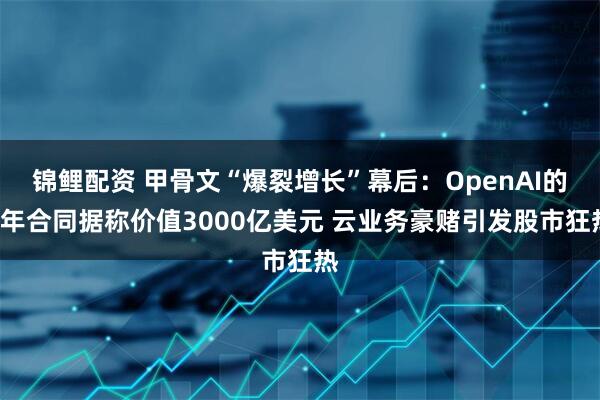 锦鲤配资 甲骨文“爆裂增长”幕后:OpenAI的5年合同据称价值3000亿美元 云业务豪赌引发股市狂热