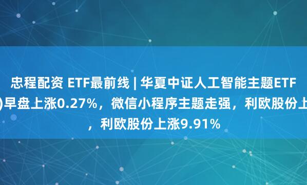 忠程配资 ETF最前线 | 华夏中证人工智能主题ETF(515070)早盘上涨0.27%,微信小程序主题走强,利欧股份上涨9.91%