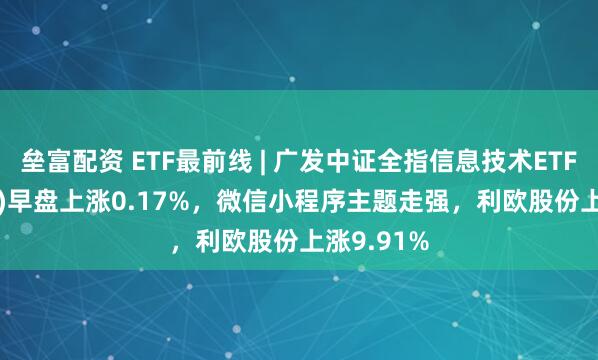 垒富配资 ETF最前线 | 广发中证全指信息技术ETF(159939)早盘上涨0.17%，微信小程序主题走强，利欧股份上涨9.91%
