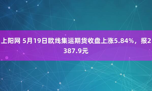 上阳网 5月19日欧线集运期货收盘上涨5.84%，报2387.9元