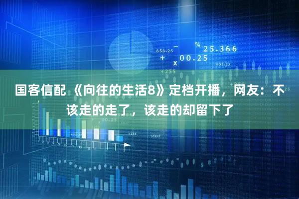 国客信配 《向往的生活8》定档开播,网友:不该走的走了,该走的却留下了