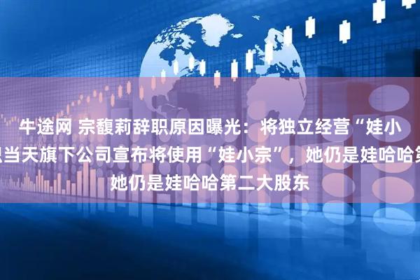 牛途网 宗馥莉辞职原因曝光:将独立经营“娃小宗”!辞职当天旗下公司宣布将使用“娃小宗”,她仍是娃哈哈第二大股东