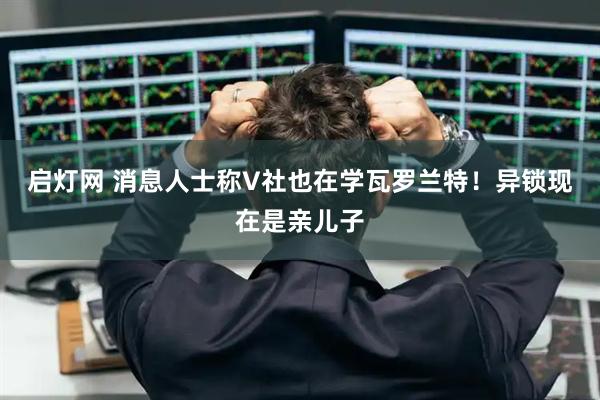 启灯网 消息人士称V社也在学瓦罗兰特！异锁现在是亲儿子