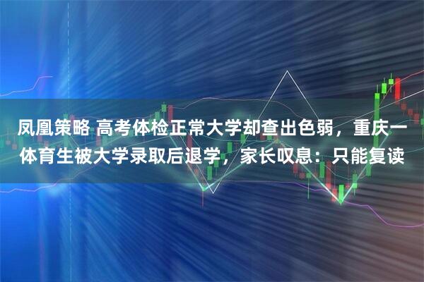 凤凰策略 高考体检正常大学却查出色弱，重庆一体育生被大学录取后退学，家长叹息：只能复读