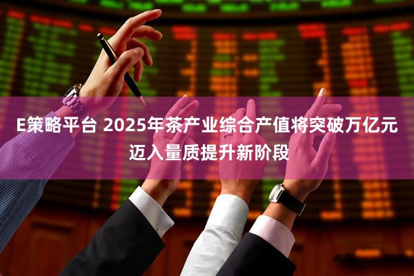 E策略平台 2025年茶产业综合产值将突破万亿元 迈入量质提升新阶段