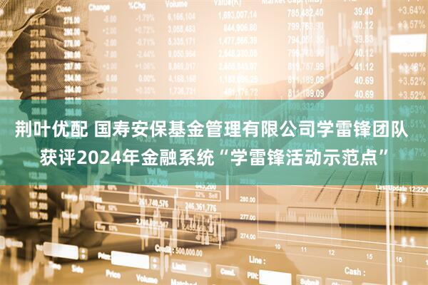 荆叶优配 国寿安保基金管理有限公司学雷锋团队 获评2024年金融系统“学雷锋活动示范点”