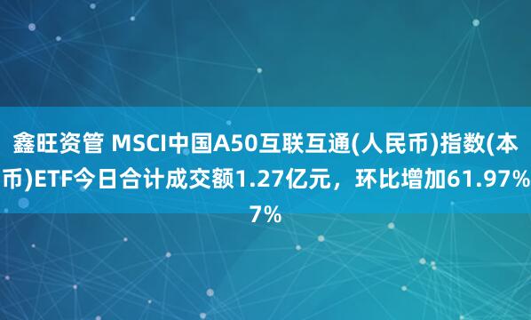 鑫旺资管 MSCI中国A50互联互通(人民币)指数(本币)ETF今日合计成交额1.27亿元，环比增加61.97%
