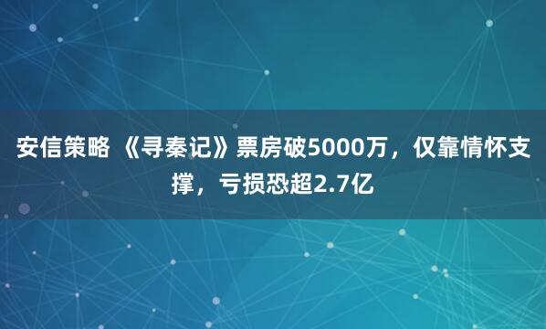 安信策略 《寻秦记》票房破5000万,仅靠情怀支撑,亏损恐超2.7亿
