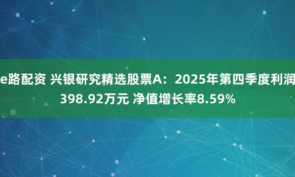 e路配资 兴银研究精选股票A：2025年第四季度利润398.92万元 净值增长率8.59%