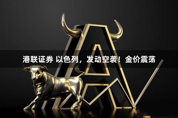 港联证券 以色列，发动空袭！金价震荡