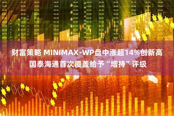 财富策略 MINIMAX-WP盘中涨超14%创新高 国泰海通首次覆盖给予“增持”评级