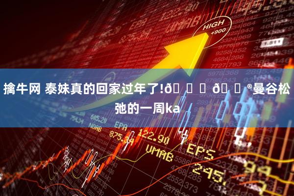擒牛网 泰妹真的回家过年了!😁🏮曼谷松弛的一周ka