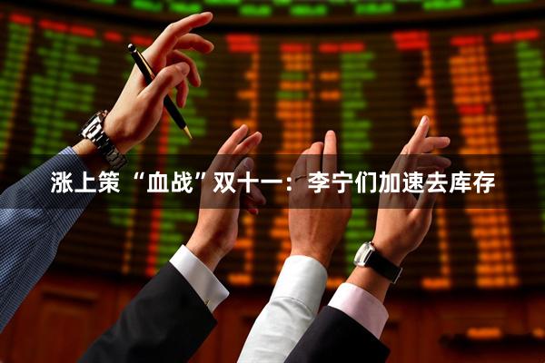 涨上策 “血战”双十一：李宁们加速去库存