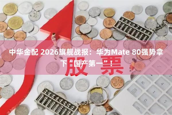 中华金配 2026旗舰战报：华为Mate 80强势拿下“国产第一”！