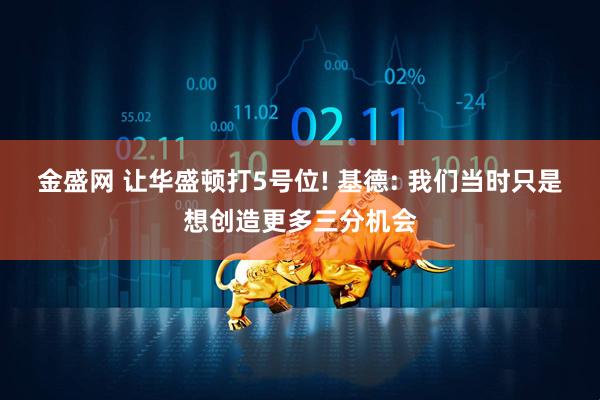 金盛网 让华盛顿打5号位! 基德: 我们当时只是想创造更多三分机会