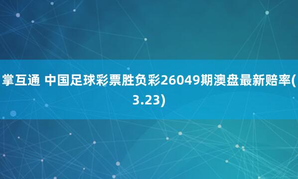 掌互通 中国足球彩票胜负彩26049期澳盘最新赔率(3.23)